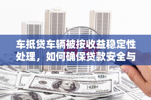 定南车抵贷车辆被按收益稳定性处理，如何确保贷款安全与收益？
