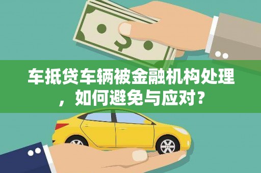 烈山车抵贷车辆被金融机构处理，如何避免与应对？