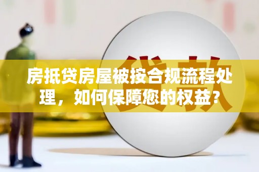 定南房抵贷房屋被按合规流程处理，如何保障您的权益？