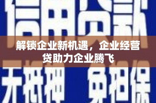 烈山解锁企业新机遇，企业经营贷助力企业腾飞