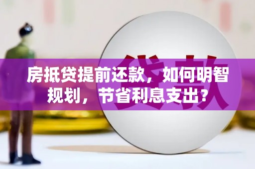 定南房抵贷提前还款，如何明智规划，节省利息支出？