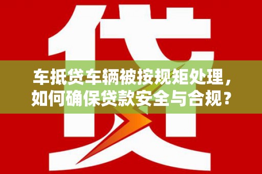 烈山车抵贷车辆被按规矩处理，如何确保贷款安全与合规？