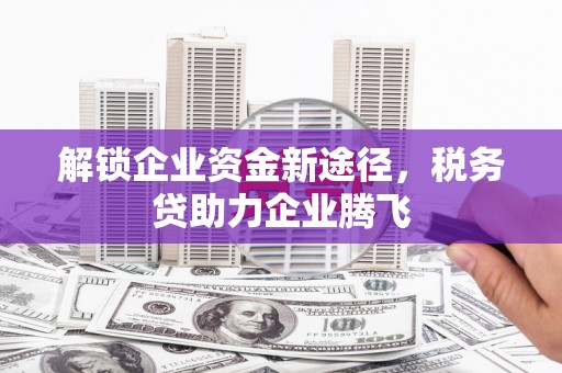 烈山解锁企业资金新途径，税务贷助力企业腾飞