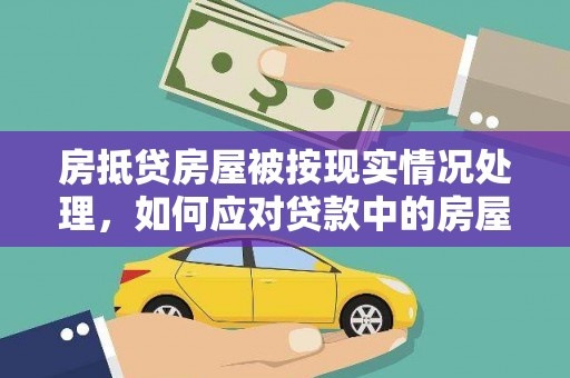 定南房抵贷房屋被按现实情况处理，如何应对贷款中的房屋处置问题