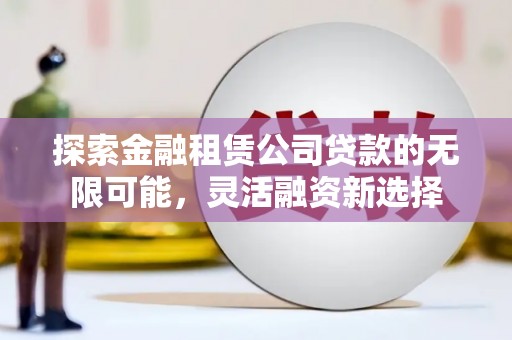 港南探索金融租赁公司贷款的无限可能，灵活融资新选择