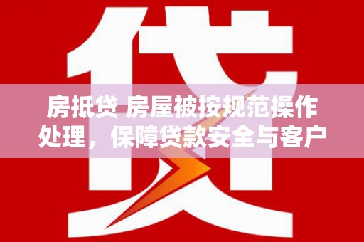 揭阳房抵贷 房屋被按规范操作处理，保障贷款安全与客户权益