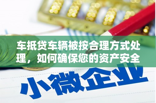 务川车抵贷车辆被按合理方式处理，如何确保您的资产安全？