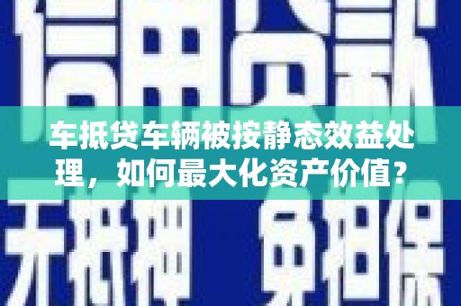 务川车抵贷车辆被按静态效益处理，如何最大化资产价值？