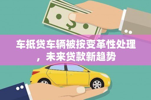 港南车抵贷车辆被按变革性处理，未来贷款新趋势