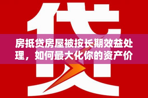 港南房抵贷房屋被按长期效益处理，如何最大化你的资产价值？