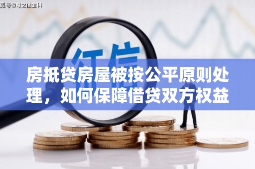 揭阳房抵贷房屋被按公平原则处理，如何保障借贷双方权益？