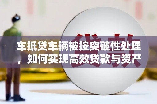 通山车抵贷车辆被按突破性处理，如何实现高效贷款与资产优化？