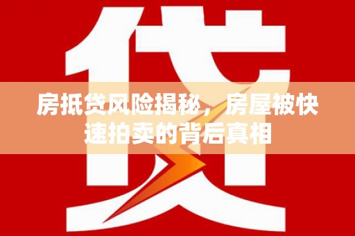 福安房抵贷风险揭秘，房屋被快速拍卖的背后真相