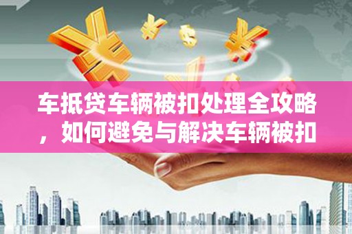 成功车抵贷车辆被扣处理全攻略，如何避免与解决车辆被扣问题