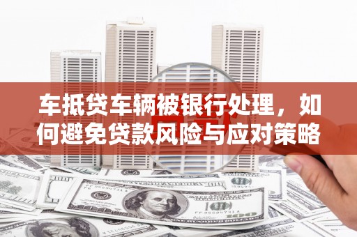 丹凤车抵贷车辆被银行处理，如何避免贷款风险与应对策略