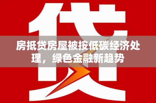 丹凤房抵贷房屋被按低碳经济处理，绿色金融新趋势