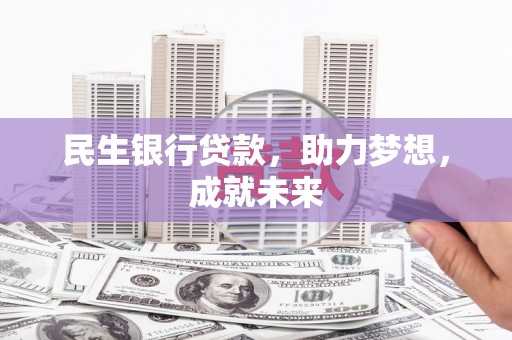 安化民生银行贷款，助力梦想，成就未来