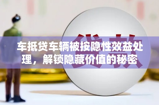 建宁车抵贷车辆被按隐性效益处理，解锁隐藏价值的秘密