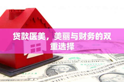 安化贷款医美，美丽与财务的双重选择