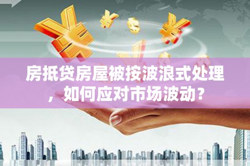 镇坪房抵贷房屋被按波浪式处理，如何应对市场波动？