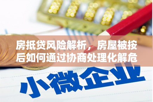 安化房抵贷风险解析，房屋被按后如何通过协商处理化解危机