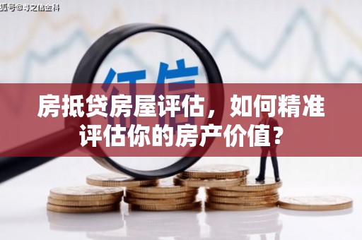 镇坪房抵贷房屋评估，如何精准评估你的房产价值？