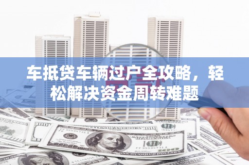 松原车抵贷车辆过户全攻略，轻松解决资金周转难题