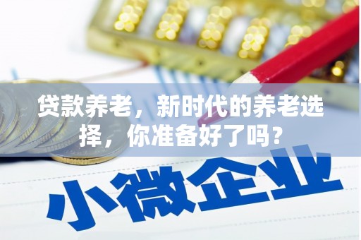 顺德贷款养老，新时代的养老选择，你准备好了吗？