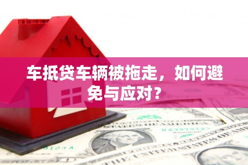 凤城车抵贷车辆被拖走，如何避免与应对？