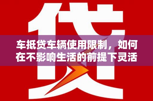 正安车抵贷车辆使用限制，如何在不影响生活的前提下灵活贷款？