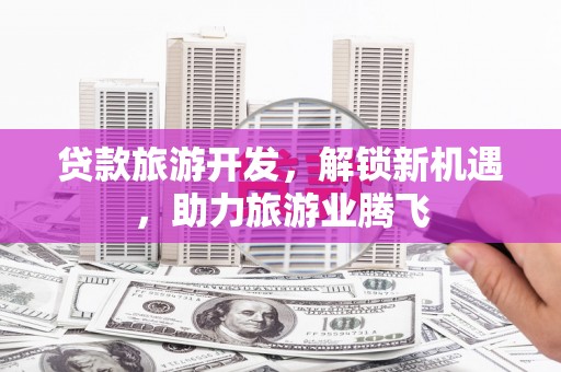 松原贷款旅游开发，解锁新机遇，助力旅游业腾飞