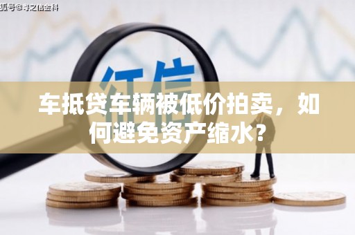 松原车抵贷车辆被低价拍卖，如何避免资产缩水？