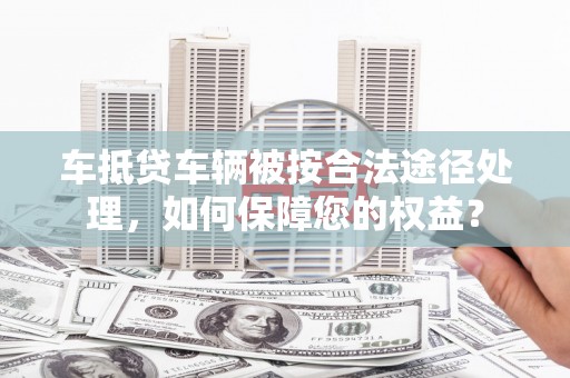 松原车抵贷车辆被按合法途径处理，如何保障您的权益？