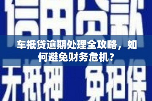 松原车抵贷逾期处理全攻略，如何避免财务危机？
