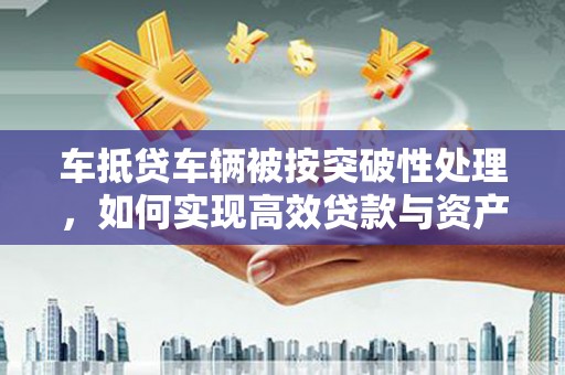 兴宾车抵贷车辆被按突破性处理，如何实现高效贷款与资产优化