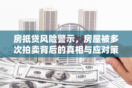进贤房抵贷风险警示，房屋被多次拍卖背后的真相与应对策略