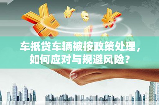 万里车抵贷车辆被按政策处理，如何应对与规避风险？