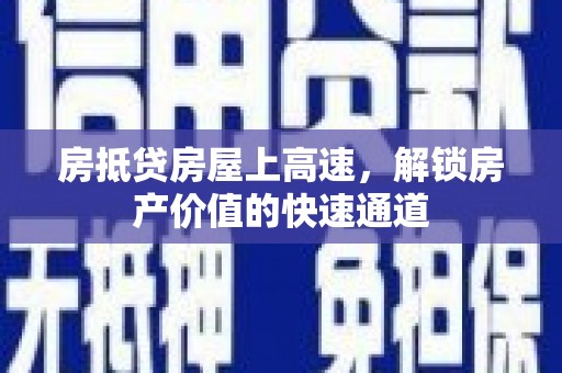 进贤房抵贷房屋上高速，解锁房产价值的快速通道