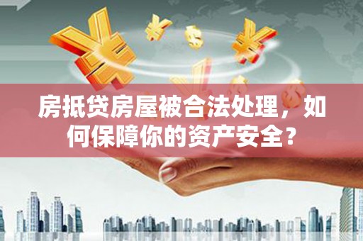 进贤房抵贷房屋被合法处理，如何保障你的资产安全？