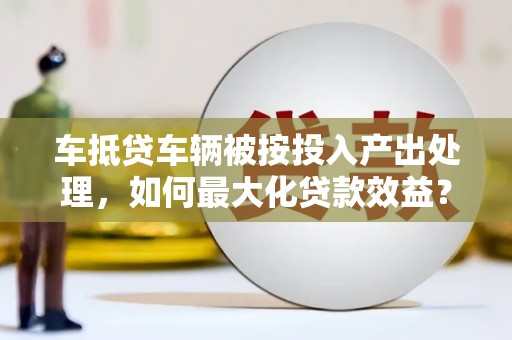 进贤车抵贷车辆被按投入产出处理，如何最大化贷款效益？