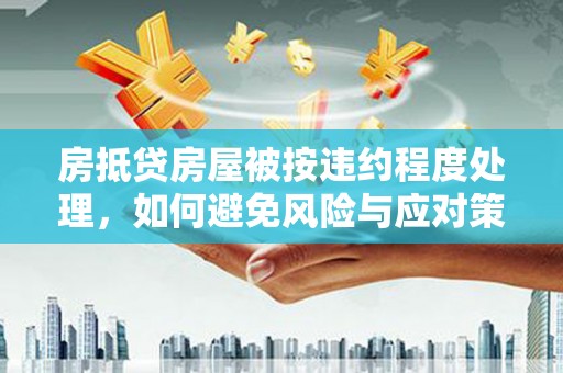 万里房抵贷房屋被按违约程度处理，如何避免风险与应对策略