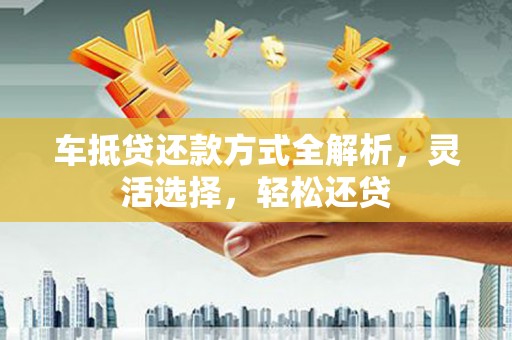 进贤车抵贷还款方式全解析，灵活选择，轻松还贷