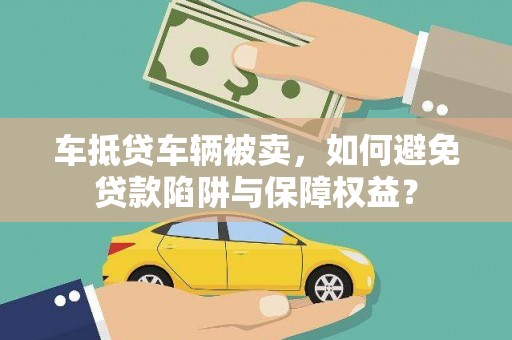 兴宾车抵贷车辆被卖，如何避免贷款陷阱与保障权益？