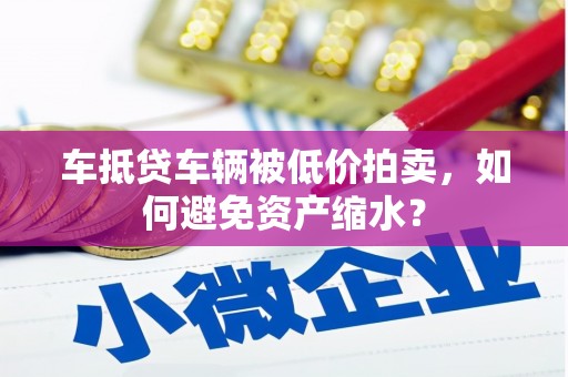 通山车抵贷车辆被低价拍卖，如何避免资产缩水？