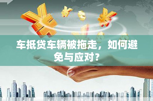 通山车抵贷车辆被拖走，如何避免与应对？