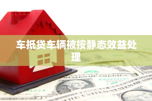 阳原车抵贷车辆被按静态效益处理
