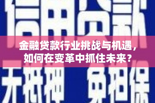 清丰金融贷款行业挑战与机遇，如何在变革中抓住未来？