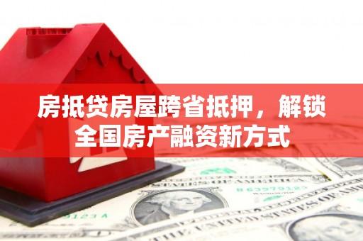 天长房抵贷房屋跨省抵押，解锁全国房产融资新方式