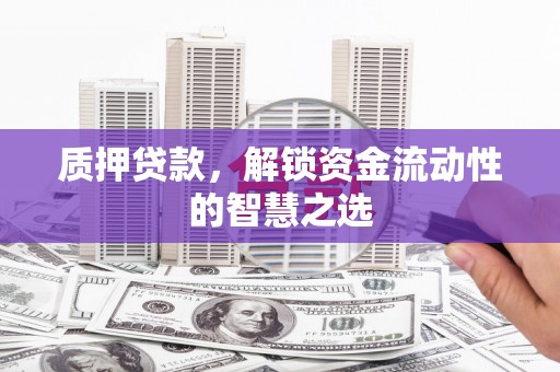 凤城质押贷款，解锁资金流动性的智慧之选