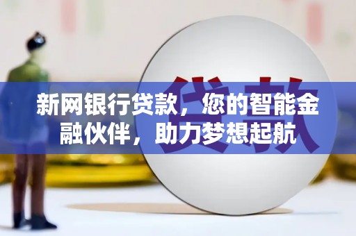 阳原新网银行贷款，您的智能金融伙伴，助力梦想起航
